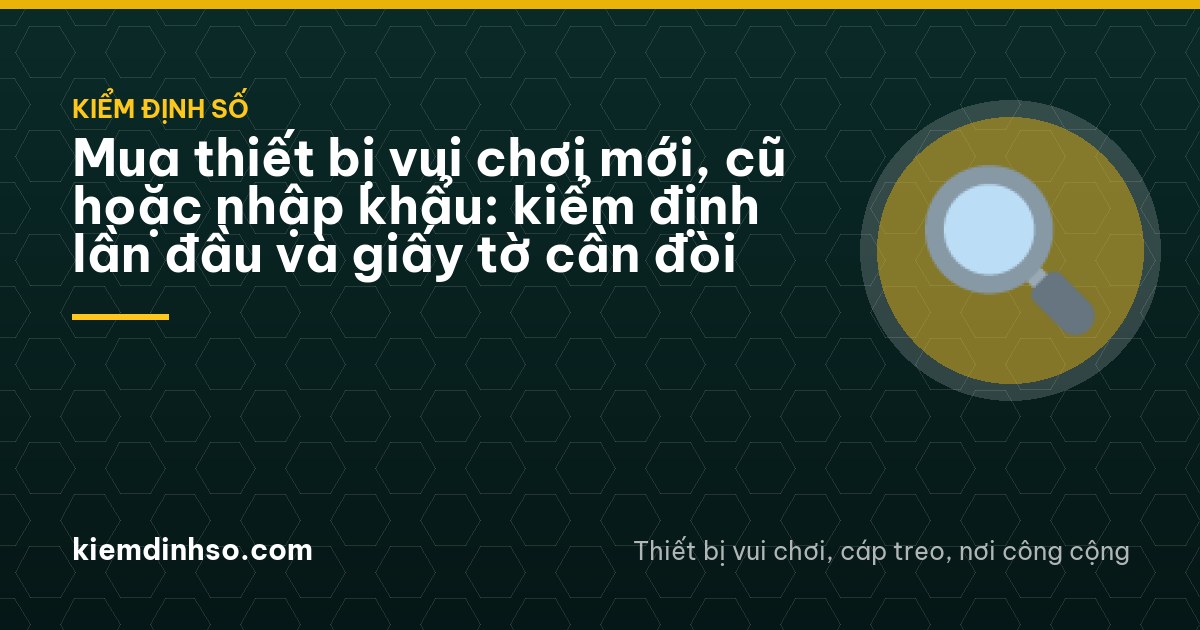 Mua thiết bị vui chơi mới, cũ hoặc nhập khẩu: kiểm định lần đầu và giấy tờ cần đòi